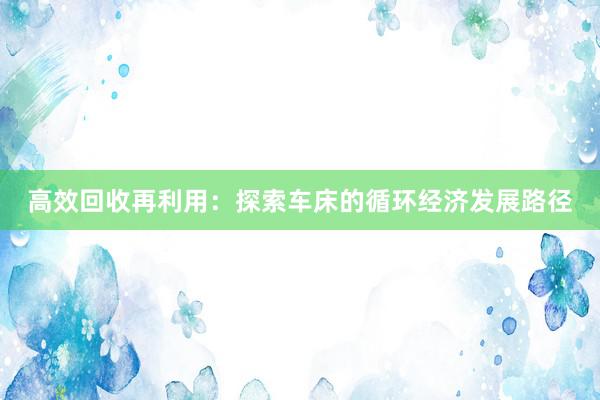 高效回收再利用：探索车床的循环经济发展路径