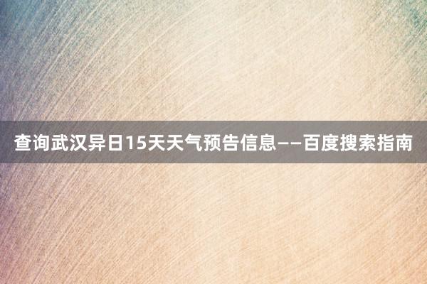 查询武汉异日15天天气预告信息——百度搜索指南