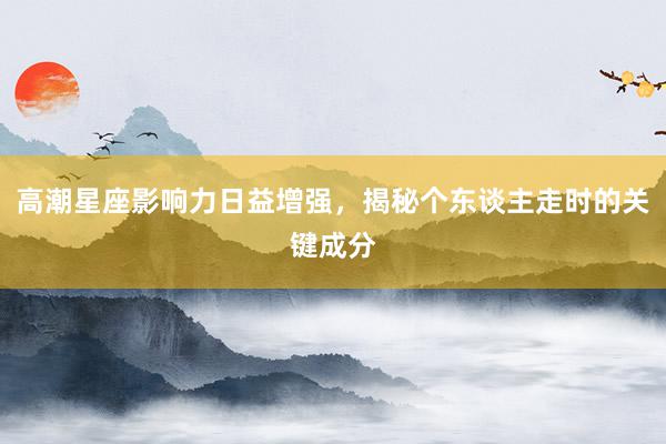 高潮星座影响力日益增强，揭秘个东谈主走时的关键成分