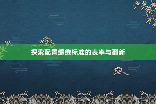 探索配置缱绻标准的表率与翻新