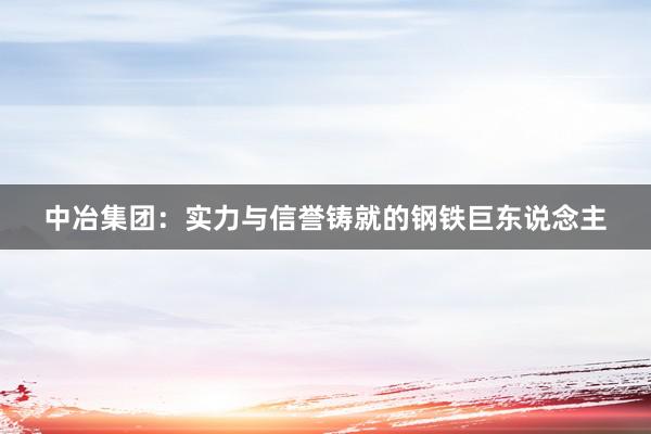 中冶集团：实力与信誉铸就的钢铁巨东说念主