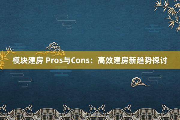 模块建房 Pros与Cons：高效建房新趋势探讨